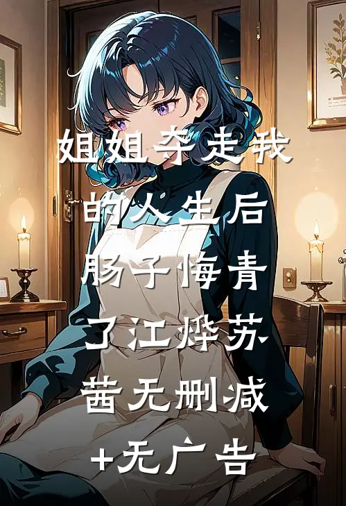 姐姐夺走我的人生后，肠子悔青了江烨苏茜无删减+无广告