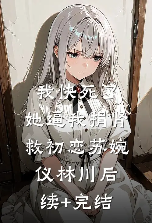 我快死了，她逼我捐肾救初恋苏婉仪林川后续+完结