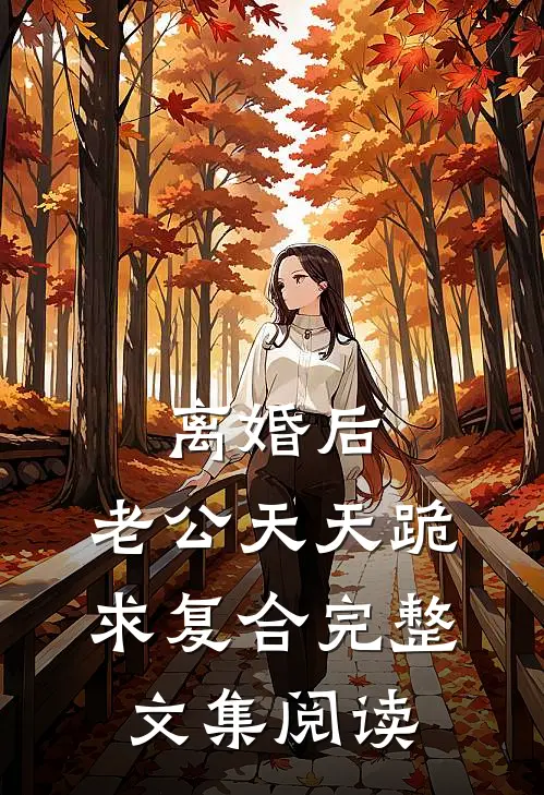 离婚后，老公天天跪求复合完整文集阅读