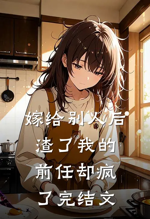 嫁给别人后，渣了我的前任却疯了完结文