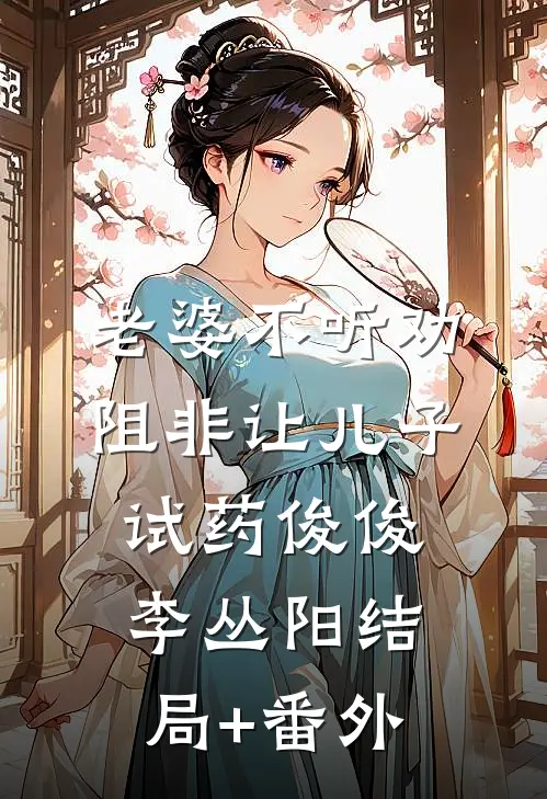 老婆不听劝阻非让儿子试药俊俊李丛阳结局+番外