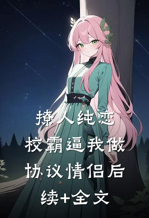 撩人纯恋：校霸逼我做协议情侣后续+全文