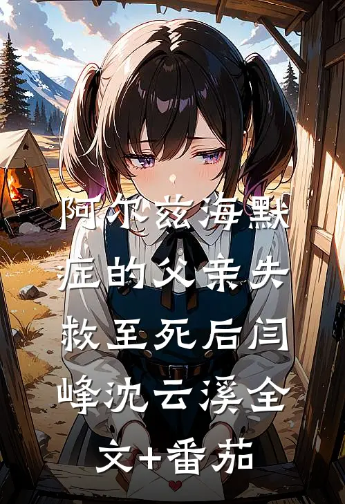 阿尔兹海默症的父亲失救至死后闫峰沈云溪全文+番茄