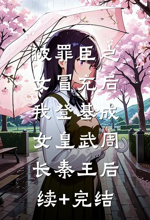 被罪臣之女冒充后，我登基成女皇武周长秦王后续+完结