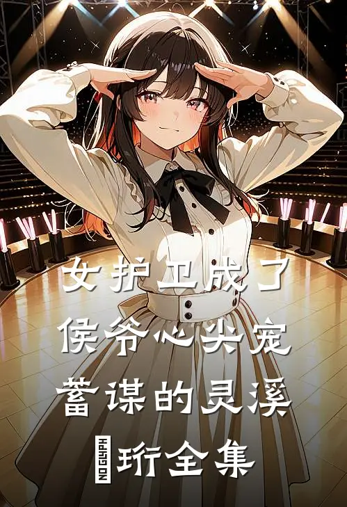 女护卫成了侯爷心尖宠，蓄谋的灵溪璟珩 全集