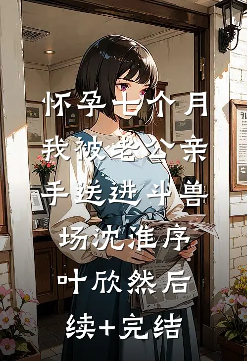 怀孕七个月，我被老公亲手送进斗兽场沈淮序叶欣然后续+完结