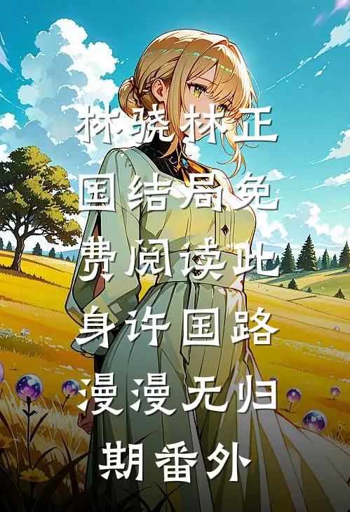 林骁林正国结局免费阅读此身许国路，漫漫无归期番外