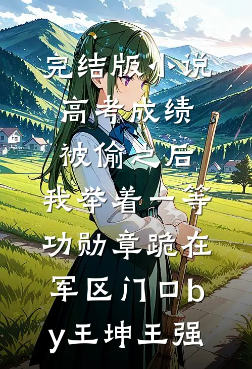 完结版小说高考成绩被偷之后，我举着一等功勋章跪在军区门口by王坤王强