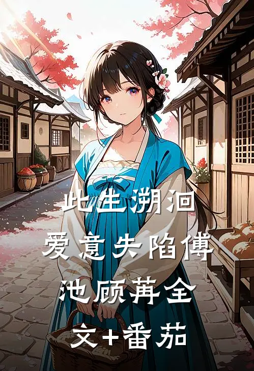 此生溯洄，爱意失陷傅池顾苒全文+番茄