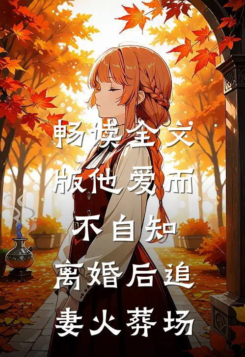 畅读全文版他爱而不自知,离婚后追妻火葬场