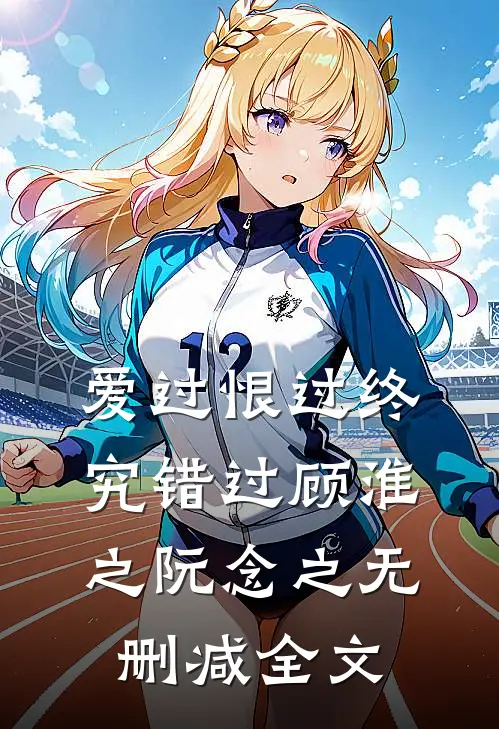 爱过恨过终究错过顾淮之阮念之无删减全文