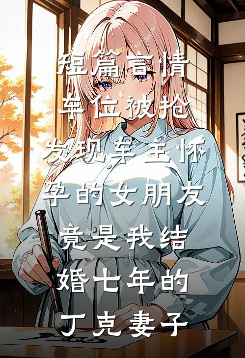 短篇言情车位被抢，发现车主怀孕的女朋友竟是我结婚七年的丁克妻子
