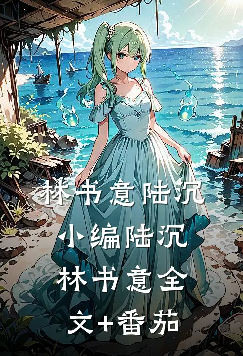 林书意陆沉:小编陆沉林书意全文+番茄