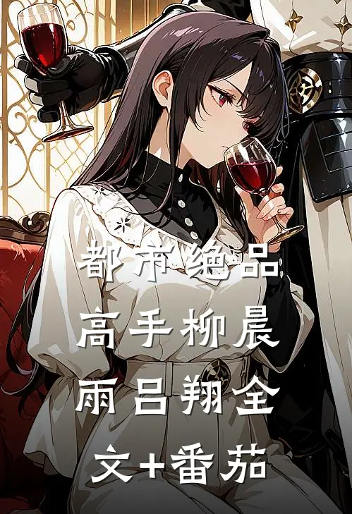 都市绝品高手柳晨雨吕翔全文+番茄