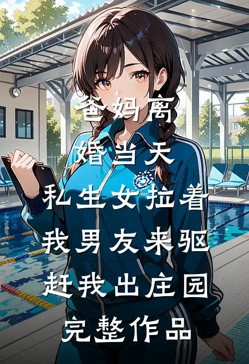 爸妈离婚当天，私生女拉着我男友来驱赶我出庄园完整作品