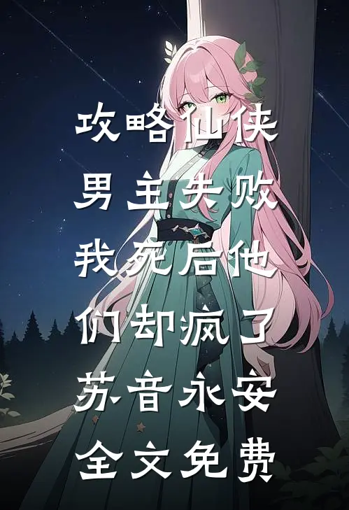 攻略仙侠男主失败，我死后他们却疯了苏音永安全文免费