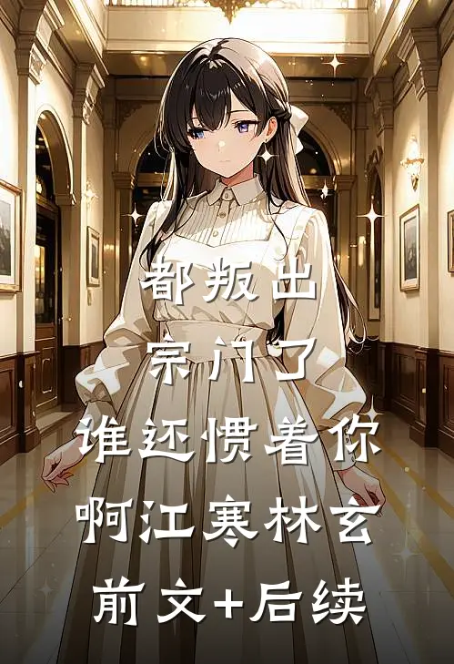 都叛出宗门了，谁还惯着你啊江寒林玄前文+后续