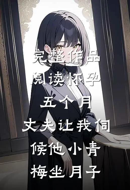 完整作品阅读怀孕五个月，丈夫让我伺候他小青梅坐月子