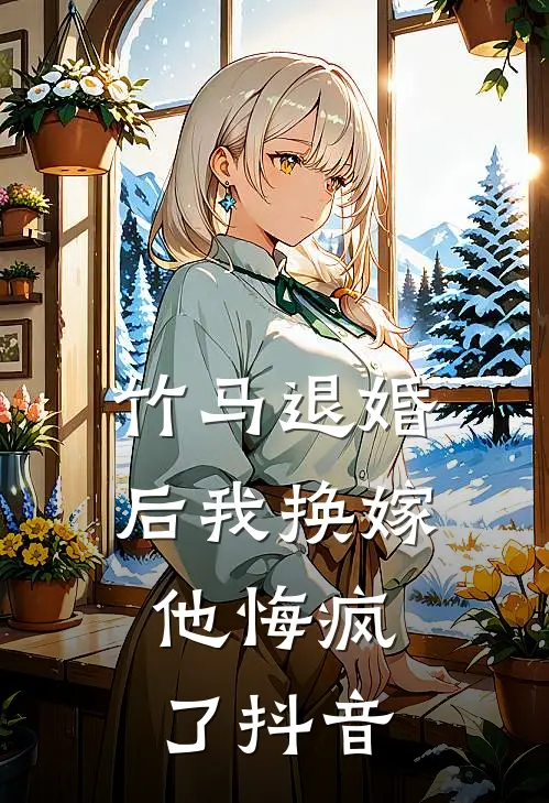 竹马退婚后我换嫁，他悔疯了抖音