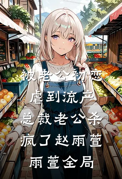 被老公初恋虐到流产，总裁老公杀疯了赵雨萱雨萱全局