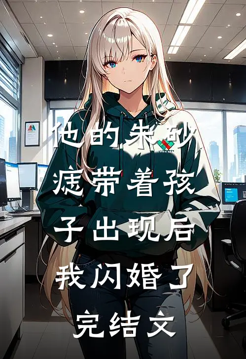 他的朱砂痣带着孩子出现后，我闪婚了完结文