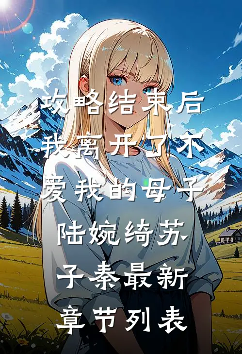 攻略结束后，我离开了不爱我的母子陆婉绮苏子秦最新章节列表