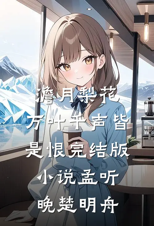 澹月梨花，万叶千声皆是恨完结版小说孟听晚楚明舟