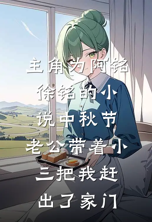 主角为阿铭徐铭的小说中秋节，老公带着小三把我赶出了家门