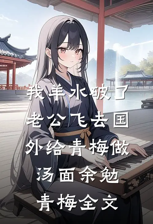 我羊水破了，老公飞去国外给青梅做汤面余勉青梅全文