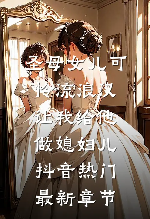 圣母女儿可怜流浪汉，让我给他做媳妇儿抖音热门最新章节