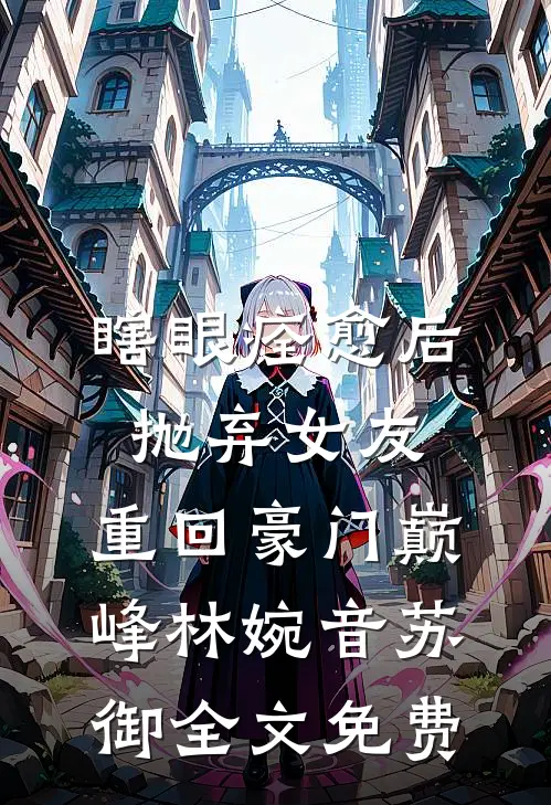 瞎眼痊愈后抛弃女友，重回豪门巅峰林婉音苏御全文免费