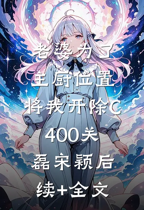 老婆为了主厨位置，将我开除C400关磊宋颖后续+全文