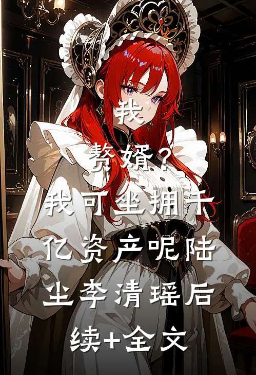 我，赘婿？我可坐拥千亿资产呢陆尘李清瑶后续+全文