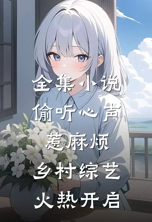 全集小说偷听心声惹麻烦，乡村综艺火热开启