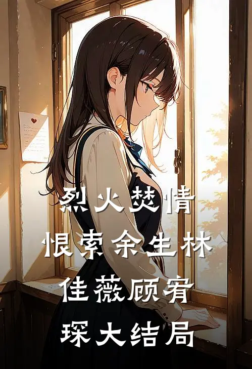 烈火焚情，恨索余生林佳薇顾宥琛大结局