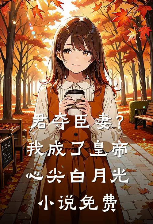 君夺臣妻？我成了皇帝心尖白月光小说免费
