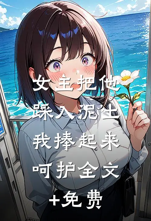 女主把他踩入泥土，我捧起来呵护全文+免费