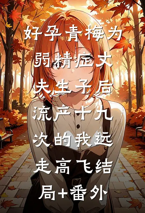 好孕青梅为弱精症丈夫生子后，流产十九次的我远走高飞结局+番外
