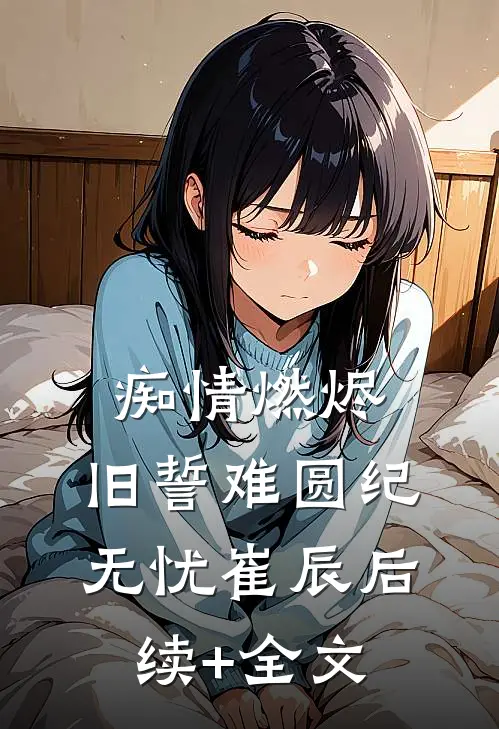 痴情燃烬，旧誓难圆纪无忧崔辰后续+全文