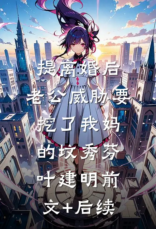 提离婚后，老公威胁要挖了我妈的坟秀芬叶建明前文+后续