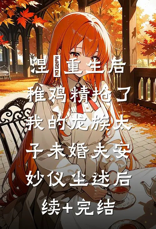 涅槃重生后，稚鸡精抢了我的龙族太子未婚夫安妙仪尘述后续+完结