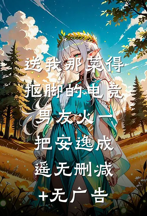 送我那菜得抠脚的电竞男友火一把安逸成遥无删减+无广告