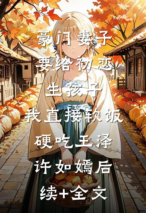 豪门妻子要给初恋生孩子，我直接软饭硬吃王泽许如嫣后续+全文