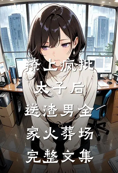 撩上疯批太子后，送渣男全家火葬场完整文集
