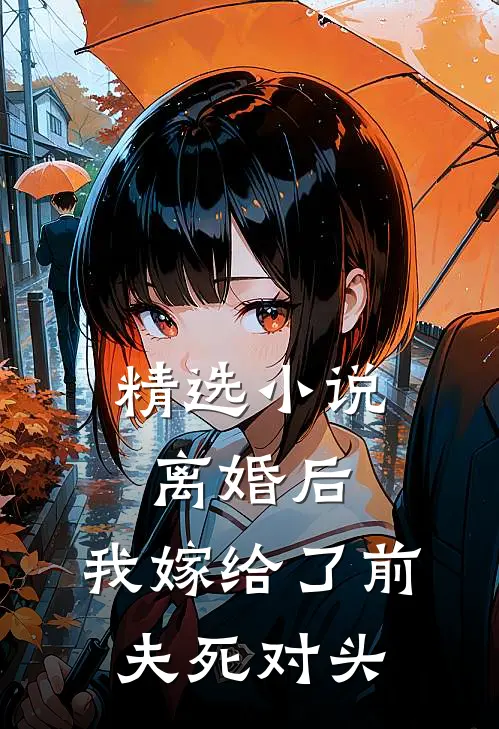 精选小说离婚后，我嫁给了前夫死对头