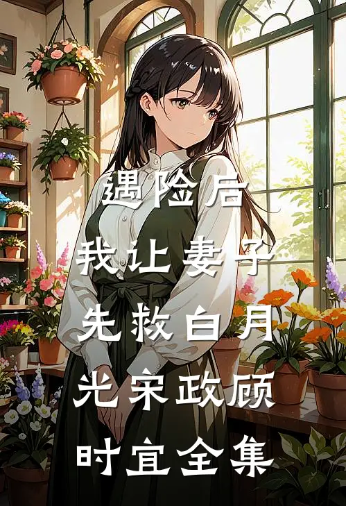遇险后，我让妻子先救白月光宋政顾时宜全集