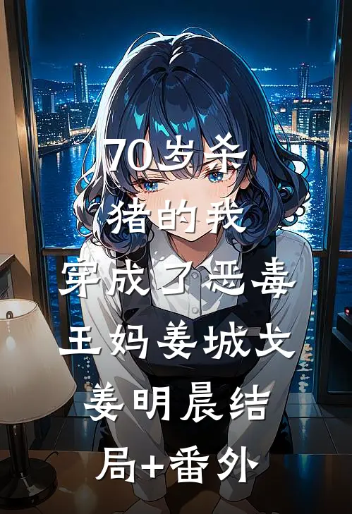 70岁杀猪的我，穿成了恶毒王妈姜城戈姜明晨结局+番外