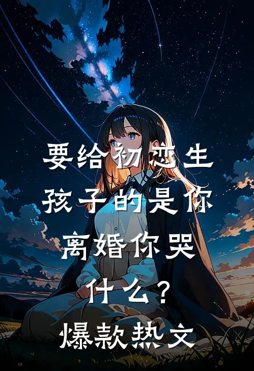 要给初恋生孩子的是你，离婚你哭什么？爆款热文