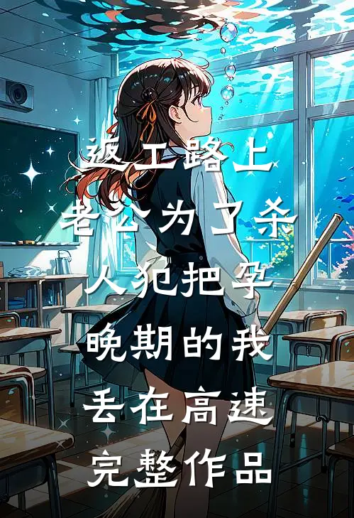返工路上，老公为了杀人犯把孕晚期的我丢在高速完整作品