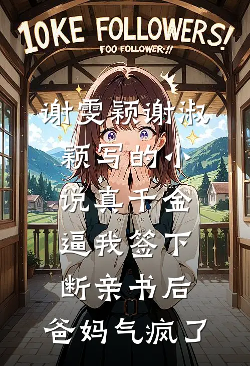 谢雯颖谢淑颖写的小说真千金逼我签下断亲书后，爸妈气疯了
